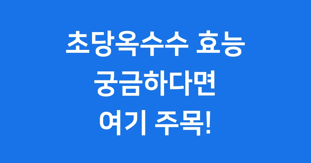 초당옥수수 효능과 건강하게 먹는법
