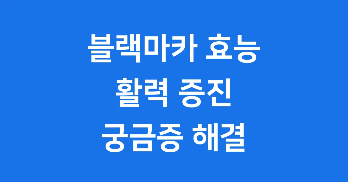 블랙마카 효능 복용법 부작용 자세히 알아봐요